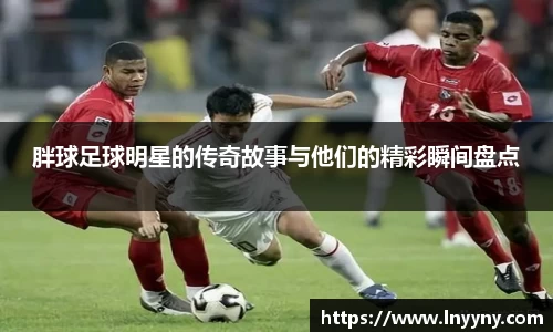 胖球足球明星的传奇故事与他们的精彩瞬间盘点